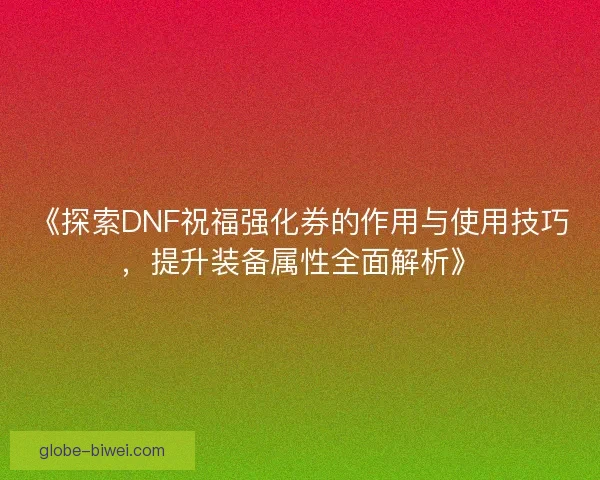 《探索DNF祝福强化券的作用与使用技巧，提升装备属性全面解析》