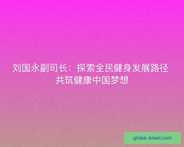 刘国永副司长：探索全民健身发展路径 共筑健康中国梦想