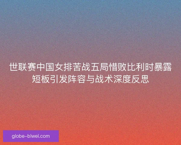 世联赛中国女排苦战五局惜败比利时暴露短板引发阵容与战术深度反思