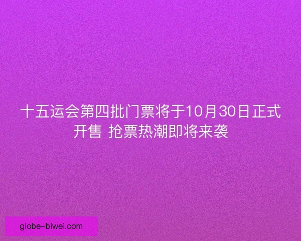 十五运会第四批门票将于10月30日正式开售 抢票热潮即将来袭